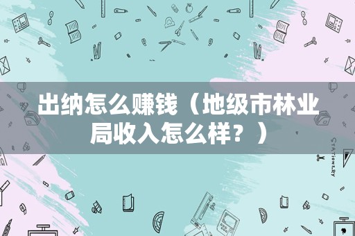 出纳怎么赚钱（地级市林业局收入怎么样？）