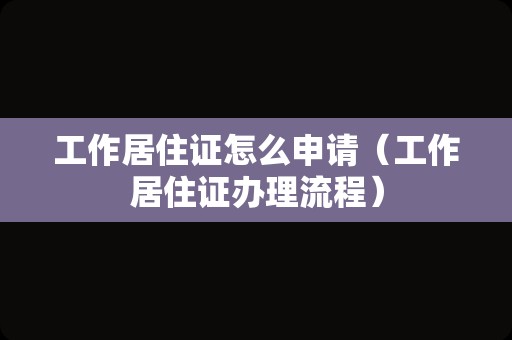 工作居住证怎么申请（工作居住证办理流程）