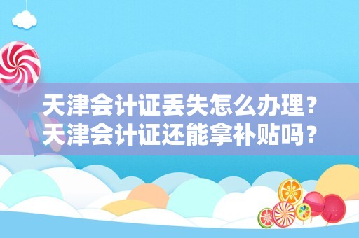 天津会计证丢失怎么办理？天津会计证还能拿补贴吗？