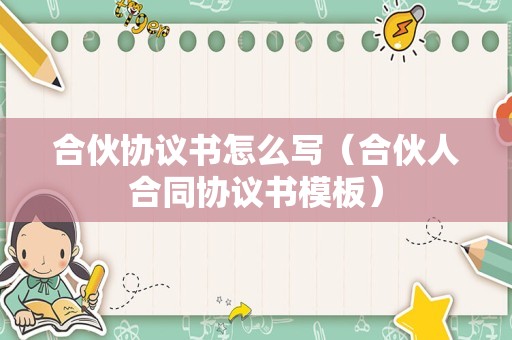 合伙协议书怎么写（合伙人合同协议书模板）