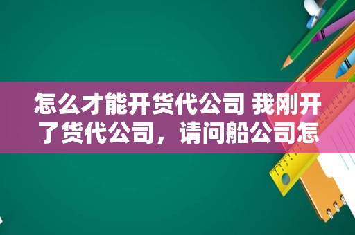 怎么才能开货代公司 我刚开了货代公司，请问船公司怎么找？