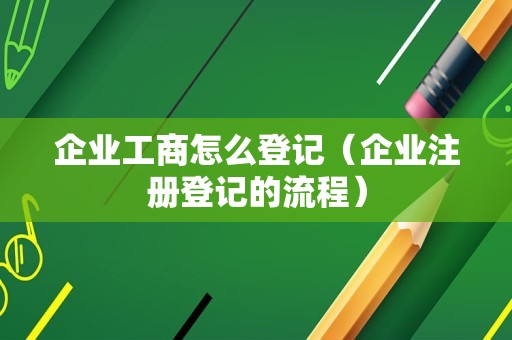 企业工商怎么登记（企业注册登记的流程）