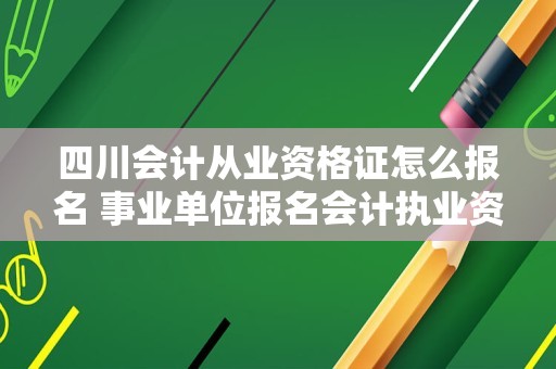 四川会计从业资格证怎么报名 事业单位报名会计执业资格是什么？