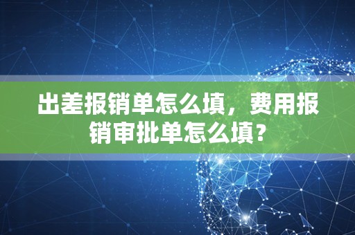出差报销单怎么填，费用报销审批单怎么填？