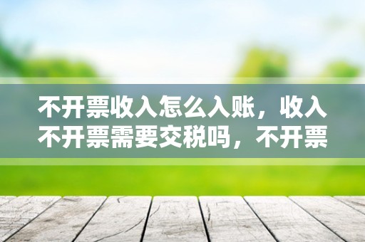 不开票收入怎么入账，收入不开票需要交税吗，不开票的收入怎么交税？