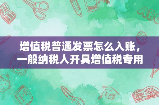 增值税普通发票怎么入账，一般纳税人开具增值税专用发票和增值税普通发票账务处理？