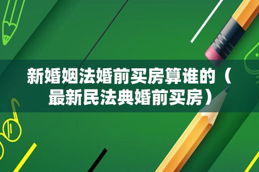 新婚姻法婚前买房算谁的（最新民法典婚前买房）