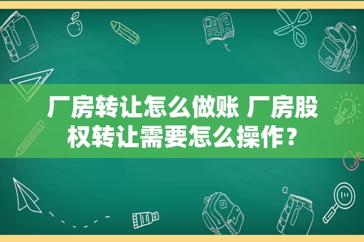 厂房转让怎么做账 厂房股权转让需要怎么操作？