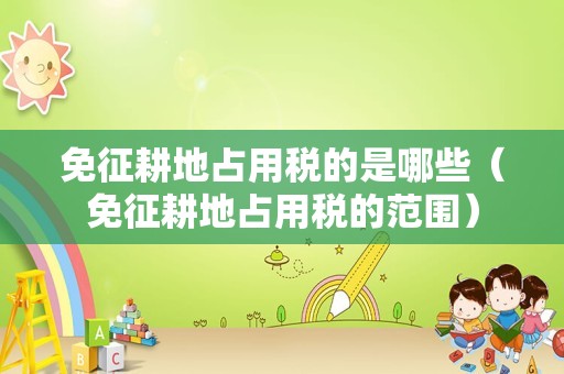 免征耕地占用税的是哪些（免征耕地占用税的范围）