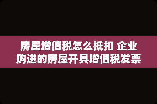 房屋增值税怎么抵扣 企业购进的房屋开具增值税发票可以抵扣吗？