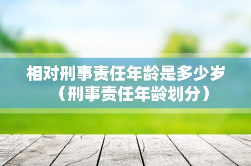 相对刑事责任年龄是多少岁（刑事责任年龄划分）