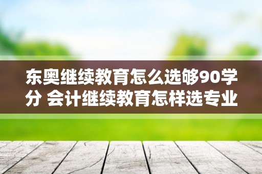 东奥继续教育怎么选够90学分 会计继续教育怎样选专业学分？