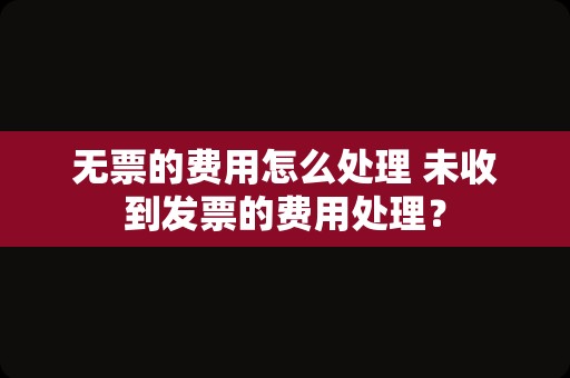 无票的费用怎么处理 未收到发票的费用处理？