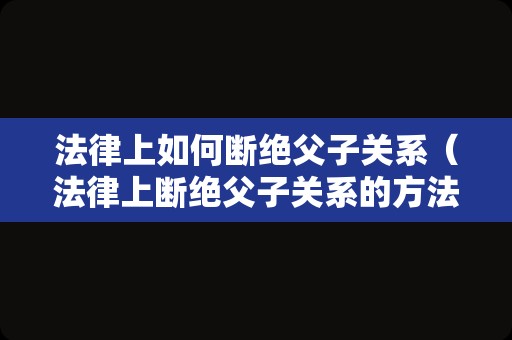 法律上如何断绝父子关系（法律上断绝父子关系的方法）