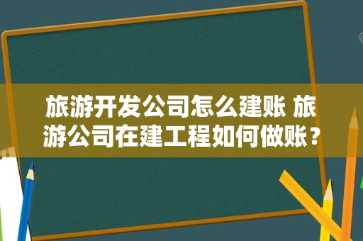旅游开发公司怎么建账 旅游公司在建工程如何做账？