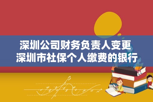 深圳公司财务负责人变更 深圳市社保个人缴费的银行账户如何变更？