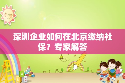 深圳企业如何在北京缴纳社保？专家解答