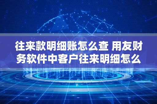 往来款明细账怎么查 用友财务软件中客户往来明细怎么查呀？