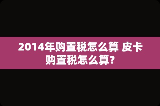 2014年购置税怎么算 皮卡购置税怎么算？