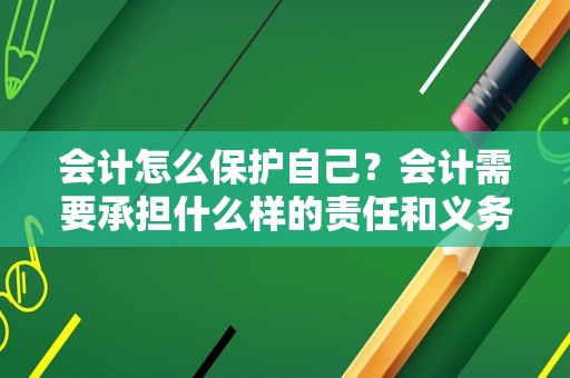 会计怎么保护自己？会计需要承担什么样的责任和义务？
