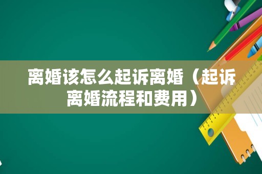 离婚该怎么起诉离婚（起诉离婚流程和费用）