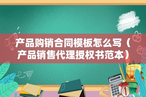 产品购销合同模板怎么写（产品销售代理授权书范本）