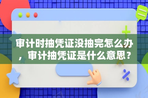 审计时抽凭证没抽完怎么办，审计抽凭证是什么意思？