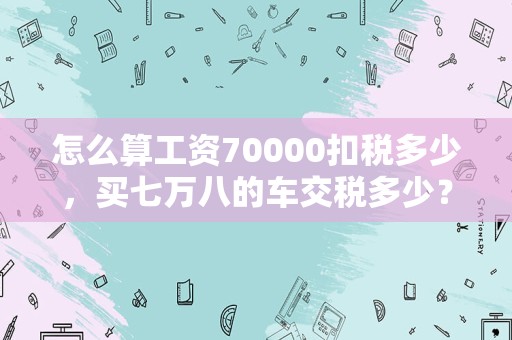 怎么算工资70000扣税多少，买七万八的车交税多少？