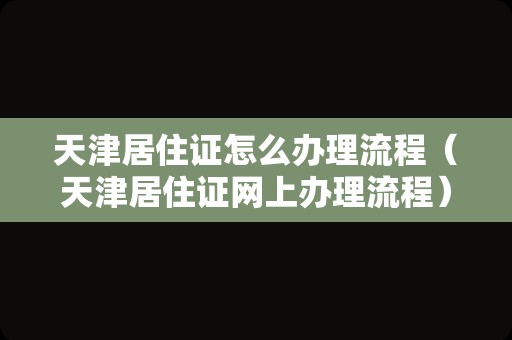 天津居住证怎么办理流程（天津居住证网上办理流程）