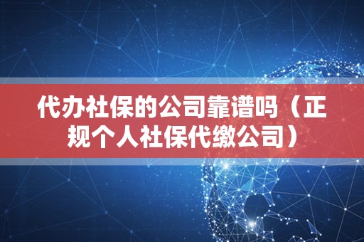 代办社保的公司靠谱吗（正规个人社保代缴公司）